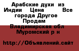 Арабские духи (из Индии) › Цена ­ 250 - Все города Другое » Продам   . Владимирская обл.,Муромский р-н